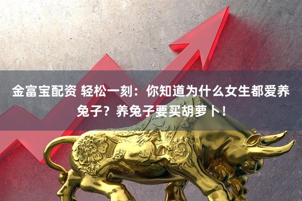 金富宝配资 轻松一刻：你知道为什么女生都爱养兔子？养兔子要买胡萝卜！