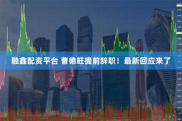 融鑫配资平台 曹德旺提前辞职！最新回应来了