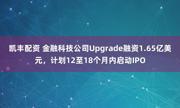 凯丰配资 金融科技公司Upgrade融资1.65亿美元，计划12至18个月内启动IPO