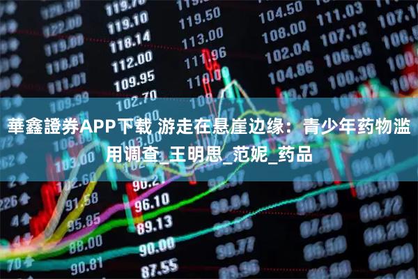 華鑫證券APP下载 游走在悬崖边缘：青少年药物滥用调查_王明思_范妮_药品