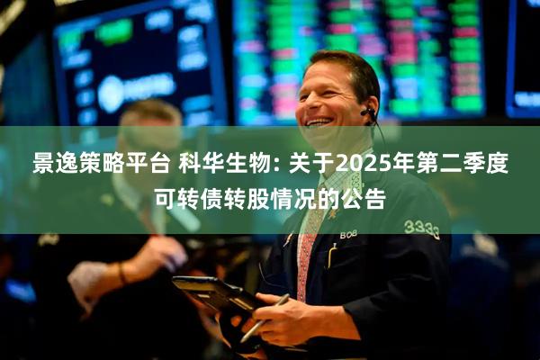 景逸策略平台 科华生物: 关于2025年第二季度可转债转股情况的公告