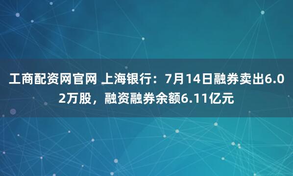 工商配资网官网 上海银行：7月14日融券卖出6.02万股，融资融券余额6.11亿元