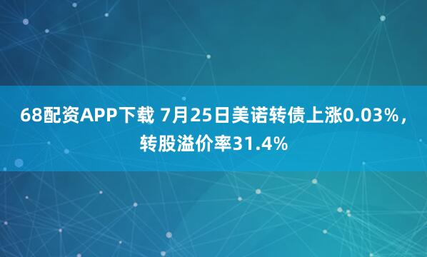 68配资APP下载 7月25日美诺转债上涨0.03%,转股溢价率31.4%