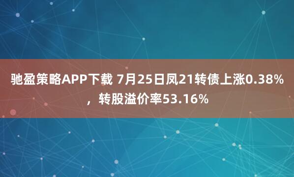 驰盈策略APP下载 7月25日凤21转债上涨0.38%,转股溢价率53.16%