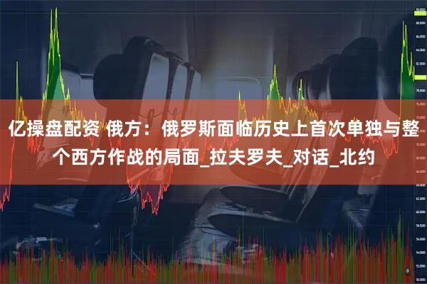 亿操盘配资 俄方：俄罗斯面临历史上首次单独与整个西方作战的局面_拉夫罗夫_对话_北约