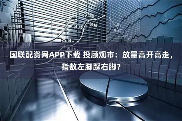 国联配资网APP下载 投顾观市:放量高开高走,指数左脚踩右脚?