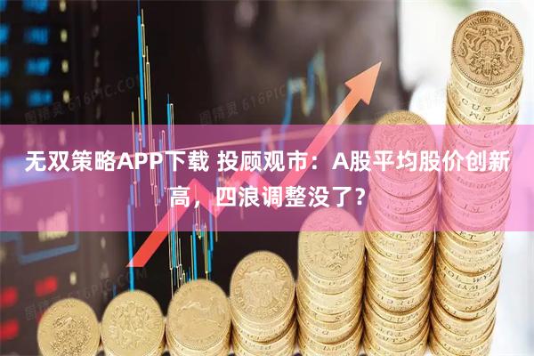 无双策略APP下载 投顾观市：A股平均股价创新高，四浪调整没了？