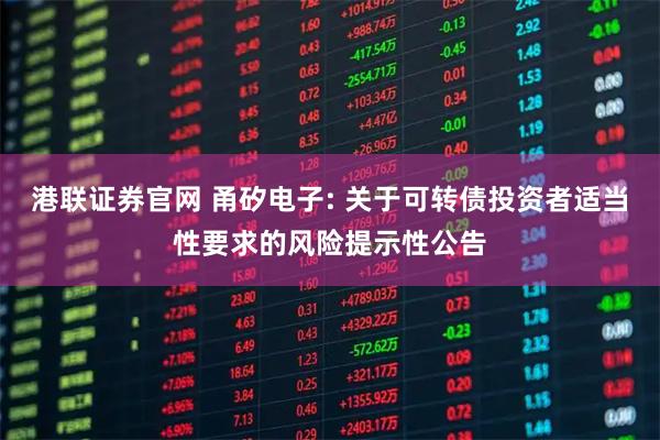 港联证券官网 甬矽电子: 关于可转债投资者适当性要求的风险提示性公告