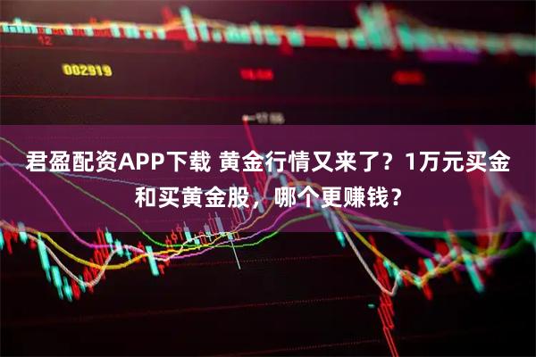 君盈配资APP下载 黄金行情又来了？1万元买金和买黄金股，哪个更赚钱？