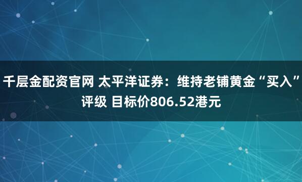 千层金配资官网 太平洋证券：维持老铺黄金“买入”评级 目标价806.52港元