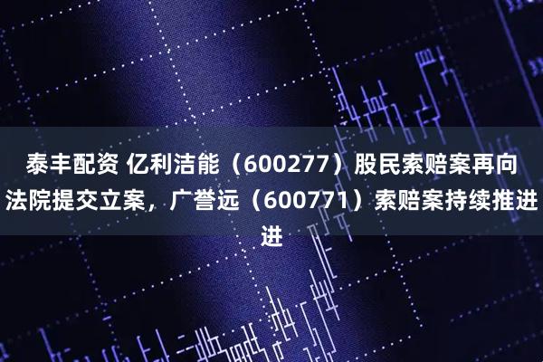泰丰配资 亿利洁能（600277）股民索赔案再向法院提交立案，广誉远（600771）索赔案持续推进