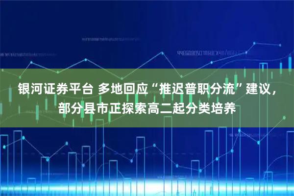 银河证券平台 多地回应“推迟普职分流”建议，部分县市正探索高二起分类培养