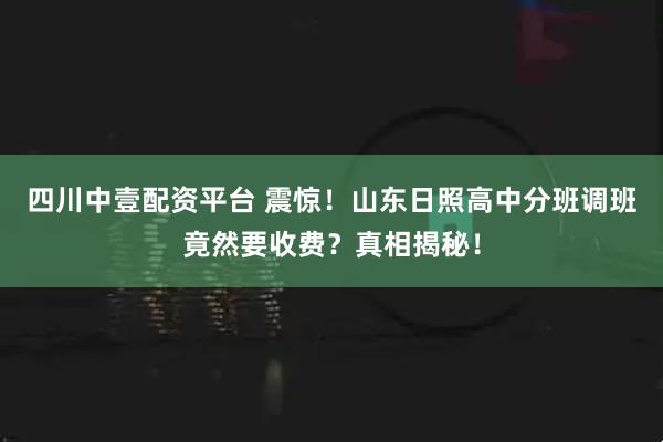 四川中壹配资平台 震惊!山东日照高中分班调班竟然要收费?真相揭秘!