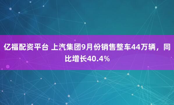 亿福配资平台 上汽集团9月份销售整车44万辆，同比增长40.4%