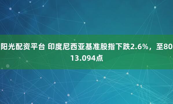 阳光配资平台 印度尼西亚基准股指下跌2.6%，至8013.094点