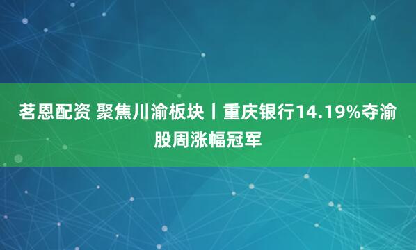 茗恩配资 聚焦川渝板块丨重庆银行14.19%夺渝股周涨幅冠军