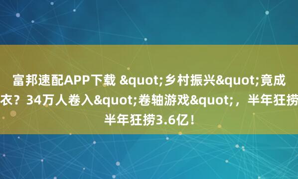 富邦速配APP下载 "乡村振兴"竟成诈骗外衣？34万人卷入"卷轴游戏"，半年狂捞3.6亿！