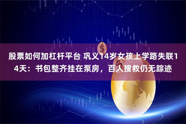 股票如何加杠杆平台 巩义14岁女孩上学路失联14天:书包整齐挂在泵房,百人搜救仍无踪迹