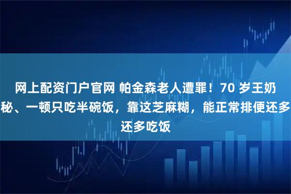 网上配资门户官网 帕金森老人遭罪!70 岁王奶奶便秘、一顿只吃半碗饭,靠这芝麻糊,能正常排便还多吃饭