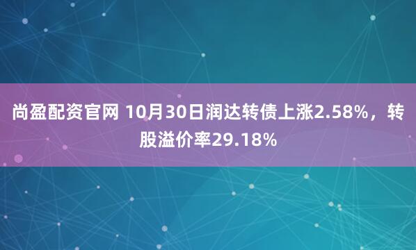 尚盈配资官网 10月30日润达转债上涨2.58%，转股溢价率29.18%