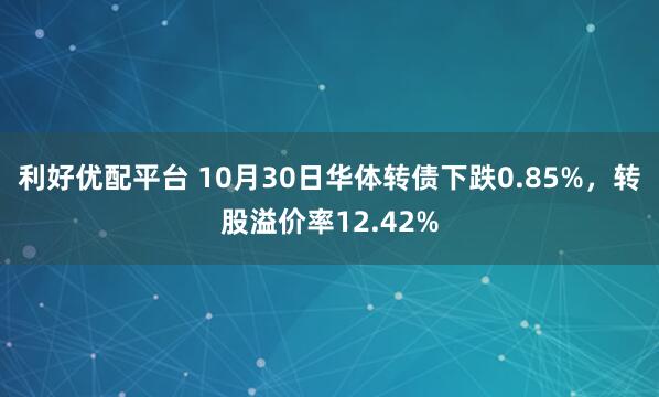 利好优配平台 10月30日华体转债下跌0.85%，转股溢价率12.42%