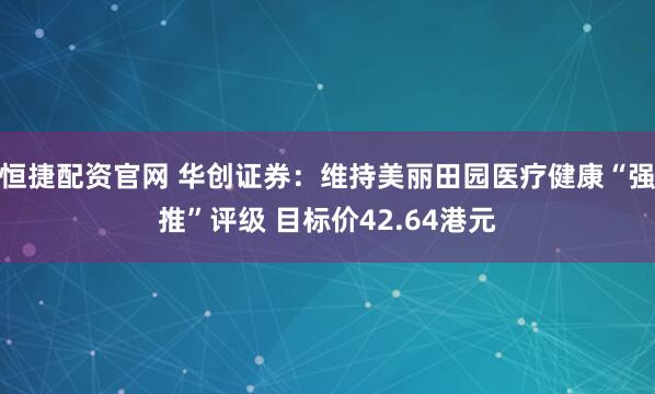 恒捷配资官网 华创证券：维持美丽田园医疗健康“强推”评级 目标价42.64港元