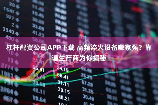杠杆配资公司APP下载 高频淬火设备哪家强？靠谱生产商为你揭秘