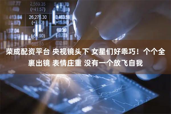 荣成配资平台 央视镜头下 女星们好乖巧！个个全裹出镜 表情庄重 没有一个放飞自我