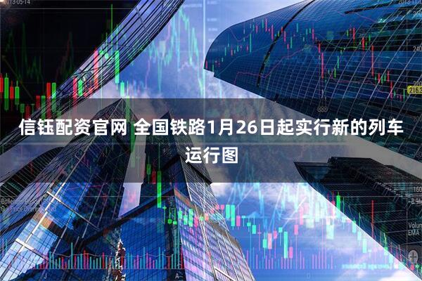 信钰配资官网 全国铁路1月26日起实行新的列车运行图