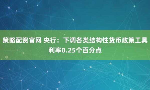 策略配资官网 央行：下调各类结构性货币政策工具利率0.25个百分点