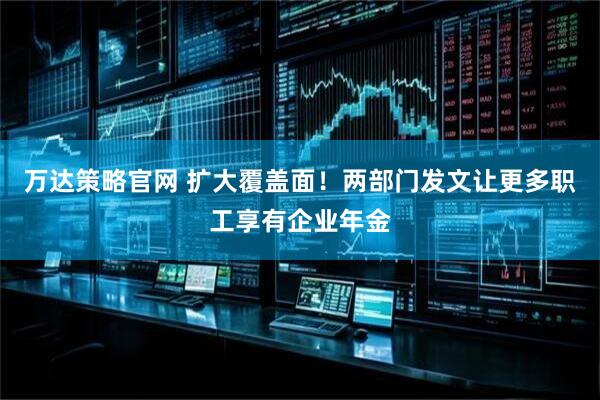 万达策略官网 扩大覆盖面！两部门发文让更多职工享有企业年金