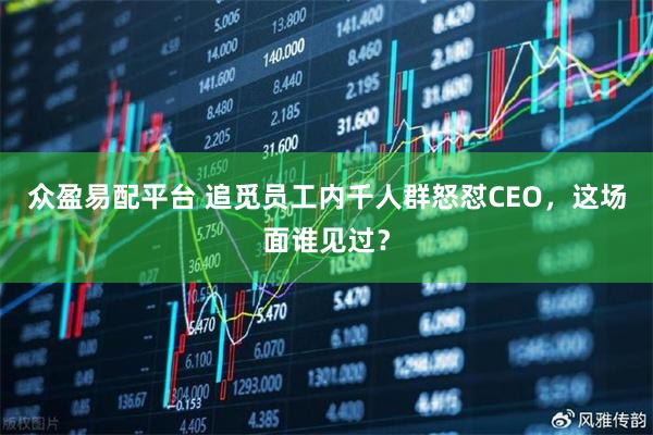 众盈易配平台 追觅员工内千人群怒怼CEO，这场面谁见过？