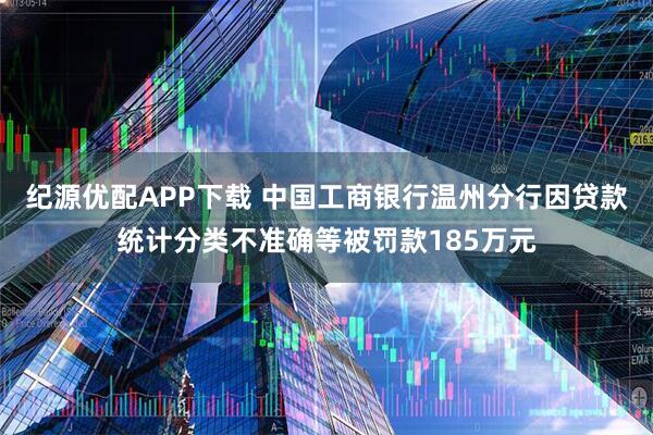 纪源优配APP下载 中国工商银行温州分行因贷款统计分类不准确等被罚款185万元