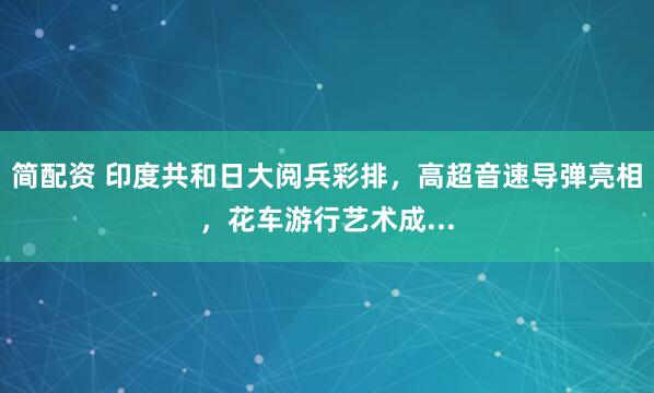 简配资 印度共和日大阅兵彩排，高超音速导弹亮相，花车游行艺术成...