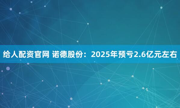 给人配资官网 诺德股份：2025年预亏2.6亿元左右