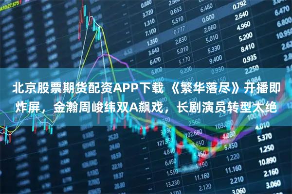 北京股票期货配资APP下载 《繁华落尽》开播即炸屏，金瀚周峻纬双A飙戏，长剧演员转型太绝