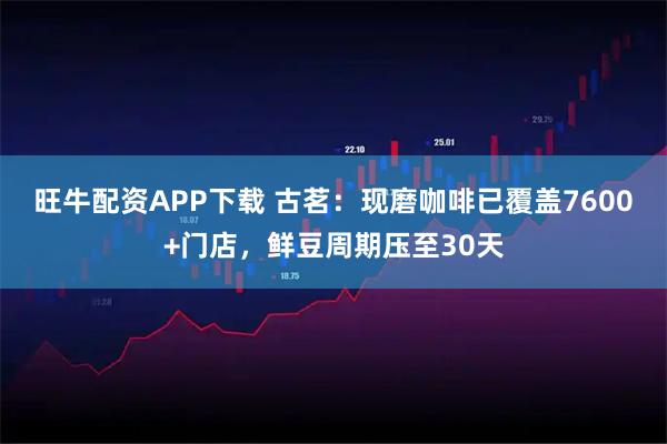 旺牛配资APP下载 古茗：现磨咖啡已覆盖7600+门店，鲜豆周期压至30天