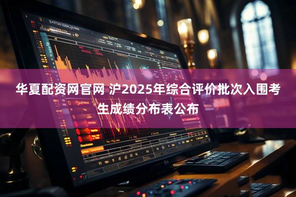 华夏配资网官网 沪2025年综合评价批次入围考生成绩分布表公布