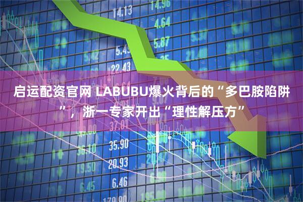 启运配资官网 LABUBU爆火背后的“多巴胺陷阱”，浙一专家开出“理性解压方”