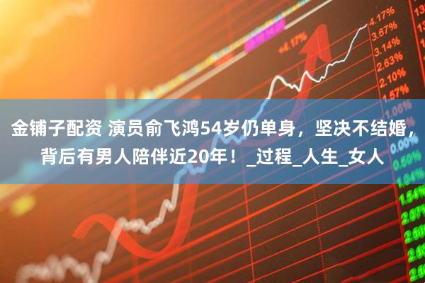 金铺子配资 演员俞飞鸿54岁仍单身，坚决不结婚，背后有男人陪伴近20年！_过程_人生_女人