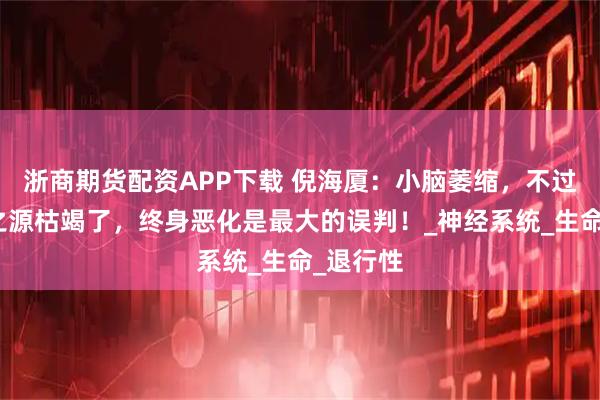 浙商期货配资APP下载 倪海厦：小脑萎缩，不过是脑髓之源枯竭了，终身恶化是最大的误判！_神经系统_生命_退行性