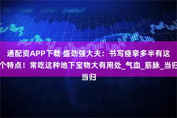 通配资APP下载 盛劲强大夫：书写痉挛多半有这个特点！常吃这种地下宝物大有用处_气血_筋脉_当归