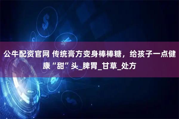 公牛配资官网 传统膏方变身棒棒糖，给孩子一点健康“甜”头_脾胃_甘草_处方