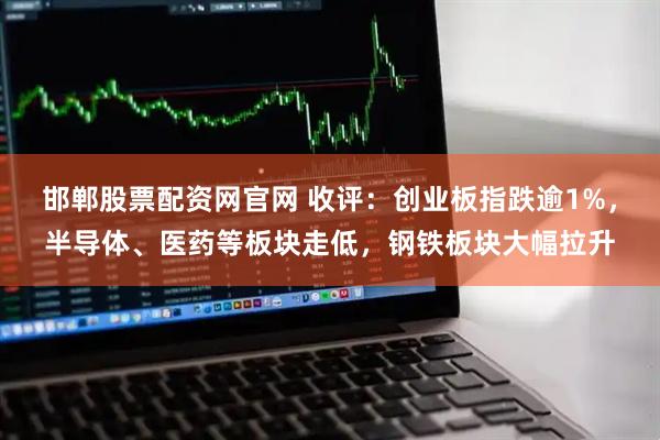 邯郸股票配资网官网 收评：创业板指跌逾1%，半导体、医药等板块走低，钢铁板块大幅拉升