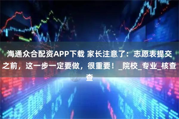 海通众合配资APP下载 家长注意了：志愿表提交之前，这一步一定要做，很重要！_院校_专业_核查