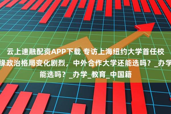云上速融配资APP下载 专访上海纽约大学首任校长俞立中：地缘政治格局变化剧烈，中外合作大学还能选吗？_办学_教育_中国籍