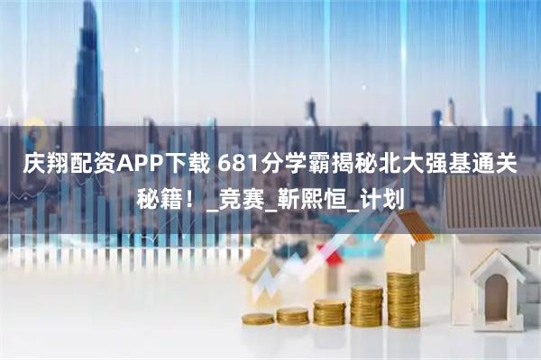 庆翔配资APP下载 681分学霸揭秘北大强基通关秘籍！_竞赛_靳熙恒_计划