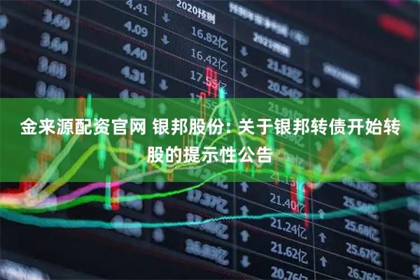 金来源配资官网 银邦股份: 关于银邦转债开始转股的提示性公告