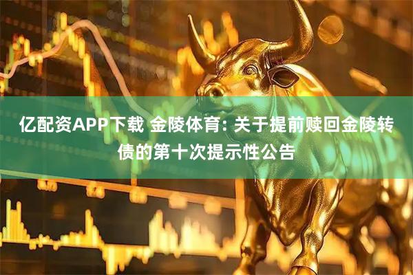 亿配资APP下载 金陵体育: 关于提前赎回金陵转债的第十次提示性公告