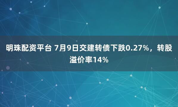 明珠配资平台 7月9日交建转债下跌0.27%，转股溢价率14%